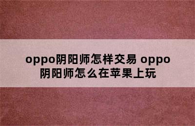 oppo阴阳师怎样交易 oppo阴阳师怎么在苹果上玩